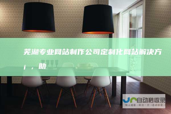芜湖专业网站制作公司：定制化网站解决方案，助您在互联网时代脱颖而出，实现商业价值最大化！