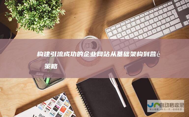 构建引流成功的企业网站：从基础架构到营销策略的全方位指南