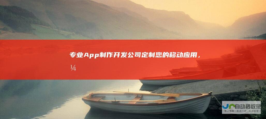 专业App制作开发公司：定制您的移动应用，引领数字转型